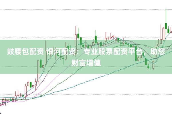鼓腰包配资 银河配资：专业股票配资平台，助您财富增值