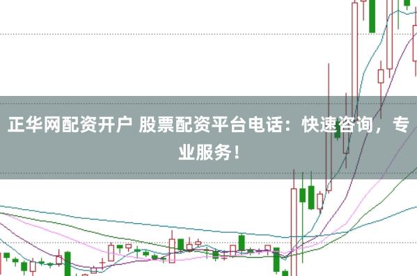 正华网配资开户 股票配资平台电话：快速咨询，专业服务！
