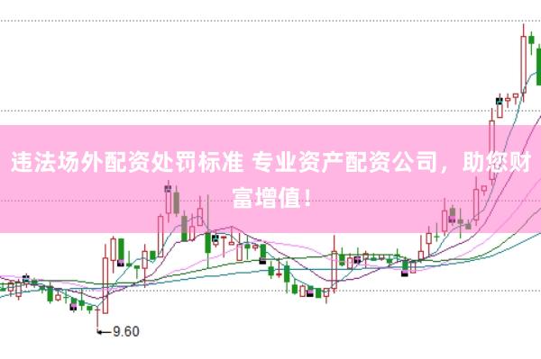违法场外配资处罚标准 专业资产配资公司，助您财富增值！