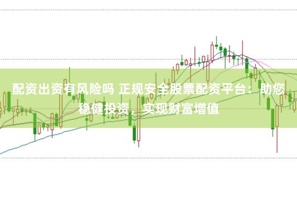 配资出资有风险吗 正规安全股票配资平台：助您稳健投资，实现财富增值