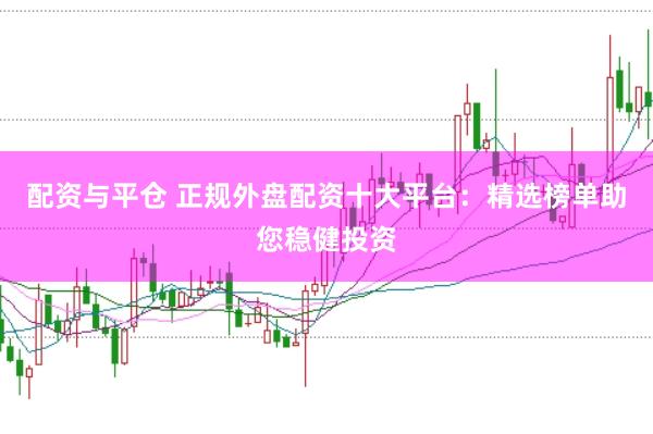 配资与平仓 正规外盘配资十大平台：精选榜单助您稳健投资