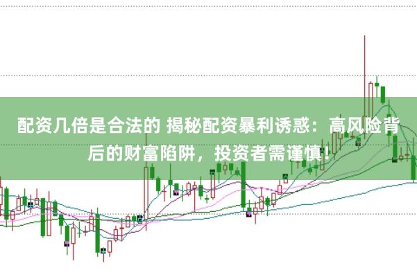 配资几倍是合法的 揭秘配资暴利诱惑：高风险背后的财富陷阱，投资者需谨慎！