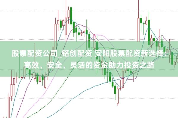 股票配资公司_铭创配资 安阳股票配资新选择：高效、安全、灵活的资金助力投资之路