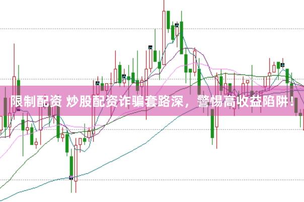 限制配资 炒股配资诈骗套路深，警惕高收益陷阱！