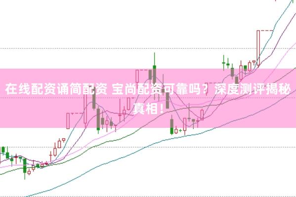 在线配资诵简配资 宝尚配资可靠吗？深度测评揭秘真相！