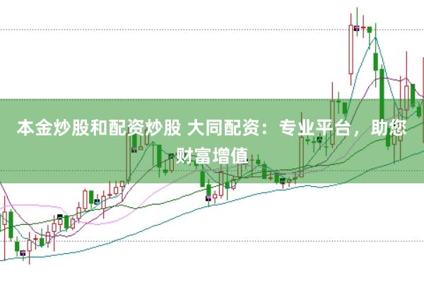本金炒股和配资炒股 大同配资：专业平台，助您财富增值