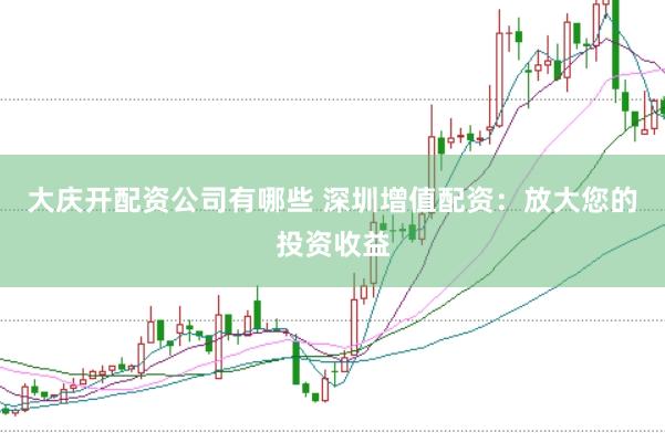大庆开配资公司有哪些 深圳增值配资：放大您的投资收益