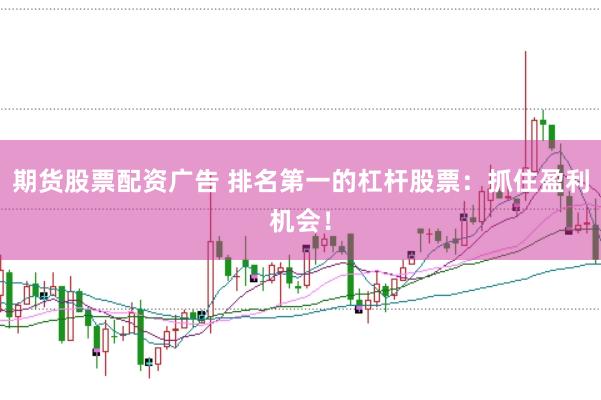 期货股票配资广告 排名第一的杠杆股票:抓住盈利机会!