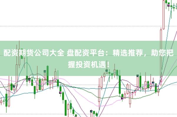 配资期货公司大全 盘配资平台：精选推荐，助您把握投资机遇！