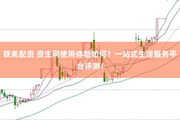 联美配资 资生网使用体验如何？一站式生活服务平台评测！