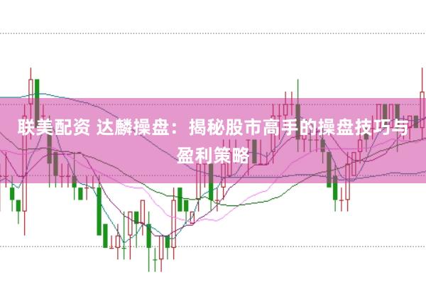 联美配资 达麟操盘：揭秘股市高手的操盘技巧与盈利策略