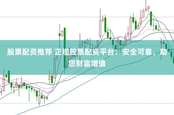 股票配资推荐 正规股票配资平台：安全可靠，助您财富增值