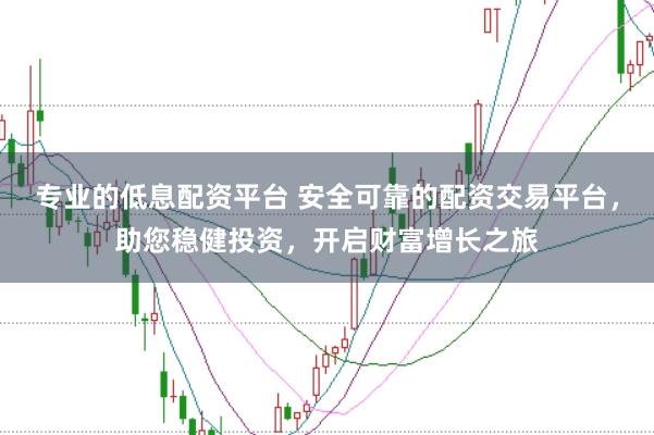 专业的低息配资平台 安全可靠的配资交易平台，助您稳健投资，开启财富增长之旅