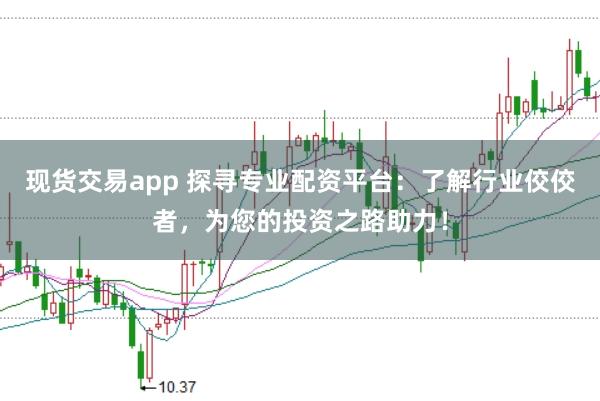 现货交易app 探寻专业配资平台：了解行业佼佼者，为您的投资之路助力！