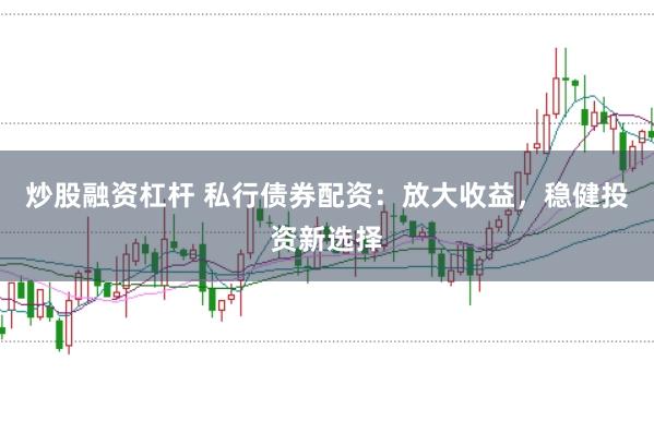 炒股融资杠杆 私行债券配资：放大收益，稳健投资新选择