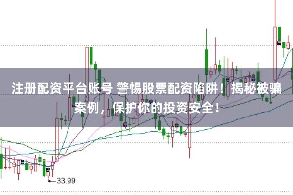 注册配资平台账号 警惕股票配资陷阱！揭秘被骗案例，保护你的投资安全！
