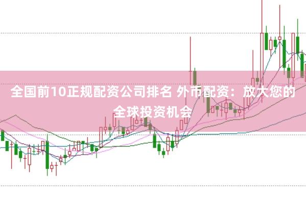 全国前10正规配资公司排名 外币配资：放大您的全球投资机会