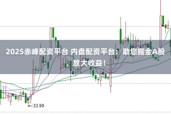 2025赤峰配资平台 内盘配资平台：助您掘金A股，放大收益！