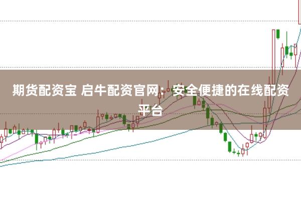 期货配资宝 启牛配资官网：安全便捷的在线配资平台