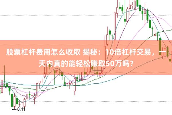 股票杠杆费用怎么收取 揭秘：10倍杠杆交易，一天内真的能轻松赚取50万吗？
