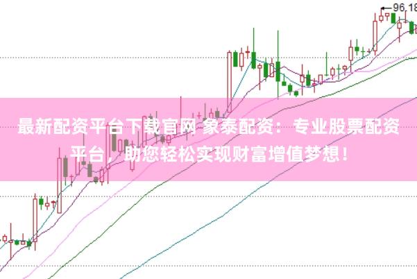 最新配资平台下载官网 象泰配资：专业股票配资平台，助您轻松实现财富增值梦想！