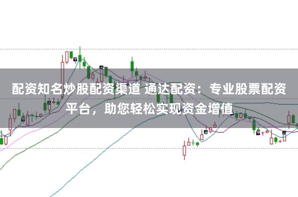 配资知名炒股配资渠道 通达配资：专业股票配资平台，助您轻松实现资金增值