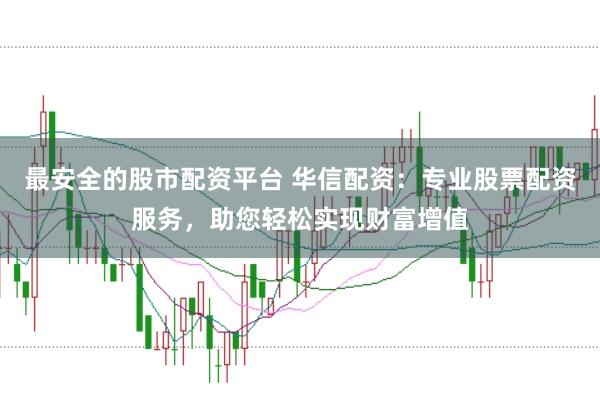 最安全的股市配资平台 华信配资：专业股票配资服务，助您轻松实现财富增值