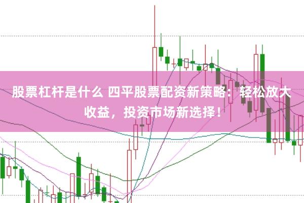股票杠杆是什么 四平股票配资新策略：轻松放大收益，投资市场新选择！