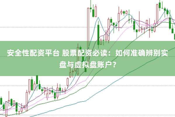 安全性配资平台 股票配资必读：如何准确辨别实盘与虚拟盘账户？