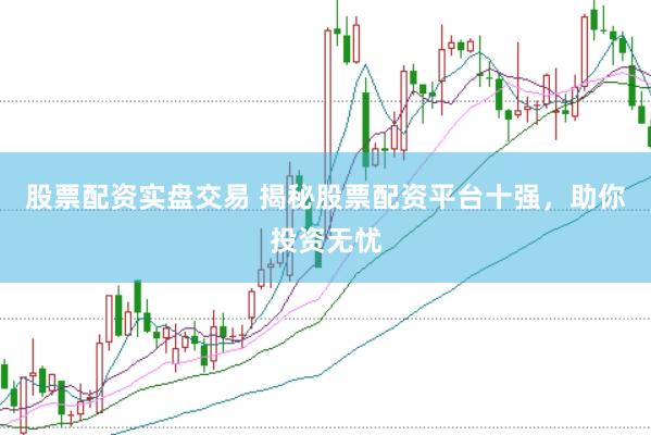 股票配资实盘交易 揭秘股票配资平台十强，助你投资无忧