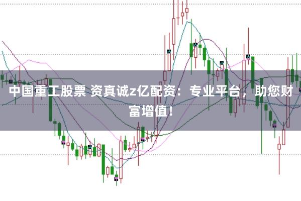 中国重工股票 资真诚z亿配资：专业平台，助您财富增值！