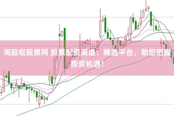 淘股啦股票网 股票配资渠道：精选平台，助您把握投资机遇！