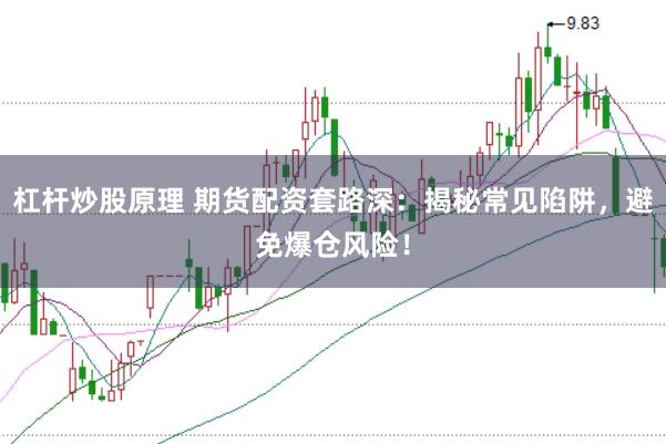 杠杆炒股原理 期货配资套路深：揭秘常见陷阱，避免爆仓风险！