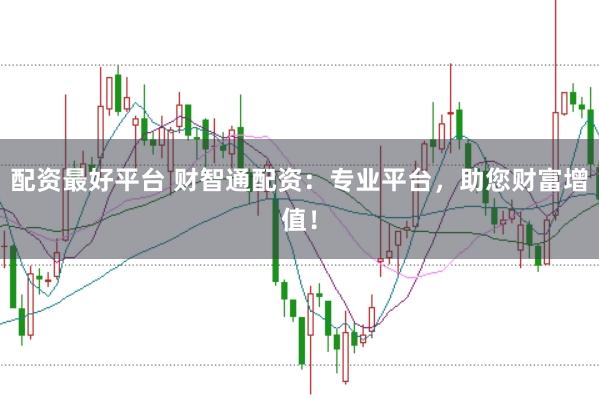 配资最好平台 财智通配资：专业平台，助您财富增值！