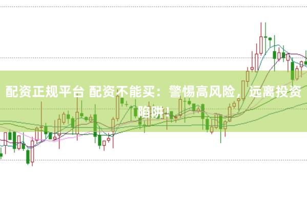 配资正规平台 配资不能买：警惕高风险，远离投资陷阱！