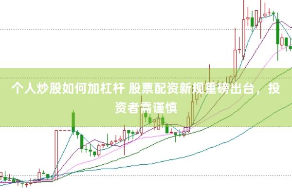 个人炒股如何加杠杆 股票配资新规重磅出台，投资者需谨慎