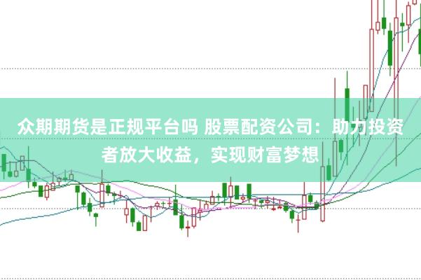 众期期货是正规平台吗 股票配资公司：助力投资者放大收益，实现财富梦想