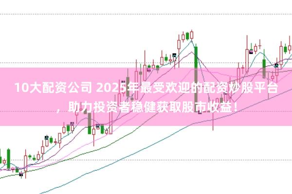 10大配资公司 2025年最受欢迎的配资炒股平台，助力投资者稳健获取股市收益！