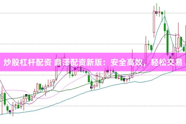 炒股杠杆配资 鼎泽配资新版：安全高效，轻松交易