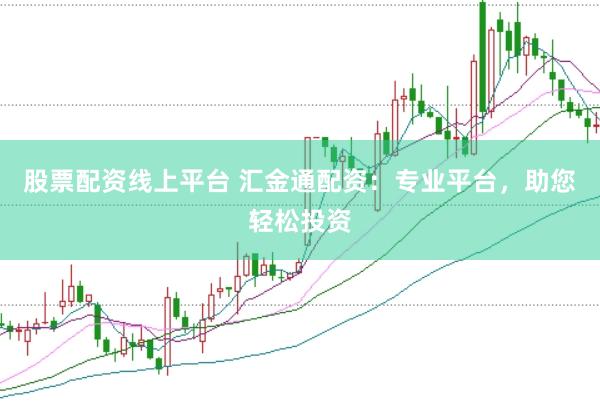 股票配资线上平台 汇金通配资：专业平台，助您轻松投资