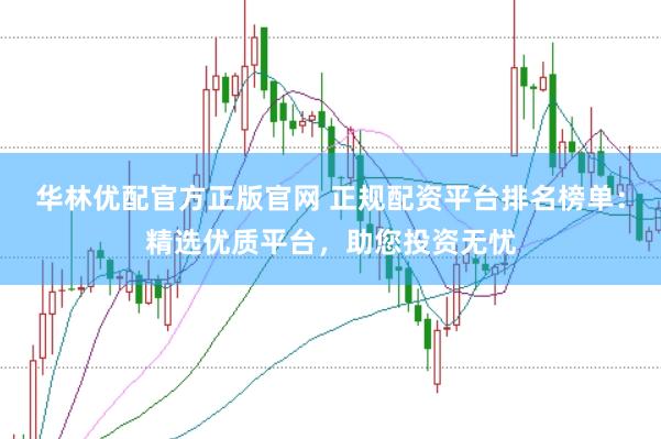 华林优配官方正版官网 正规配资平台排名榜单：精选优质平台，助您投资无忧