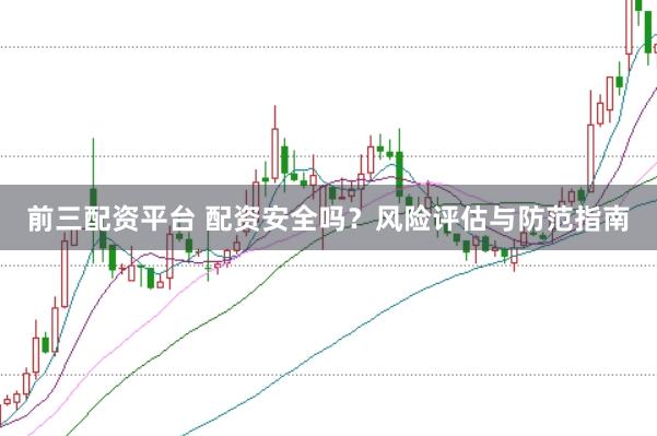 前三配资平台 配资安全吗？风险评估与防范指南