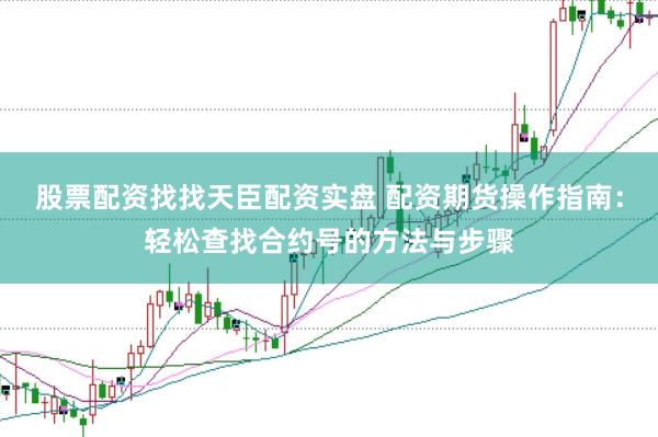 股票配资找找天臣配资实盘 配资期货操作指南：轻松查找合约号的方法与步骤