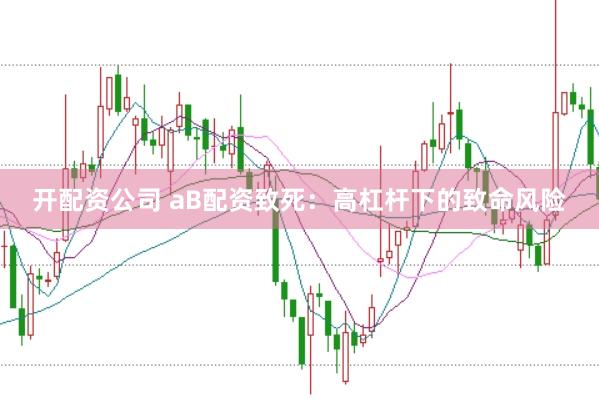 开配资公司 aB配资致死：高杠杆下的致命风险