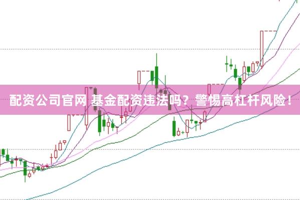 配资公司官网 基金配资违法吗？警惕高杠杆风险！