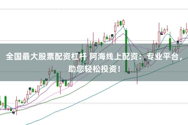 全国最大股票配资杠杆 阿海线上配资：专业平台，助您轻松投资！
