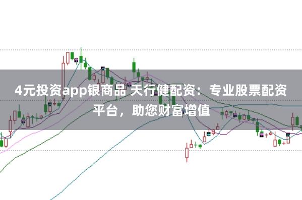 4元投资app银商品 天行健配资：专业股票配资平台，助您财富增值