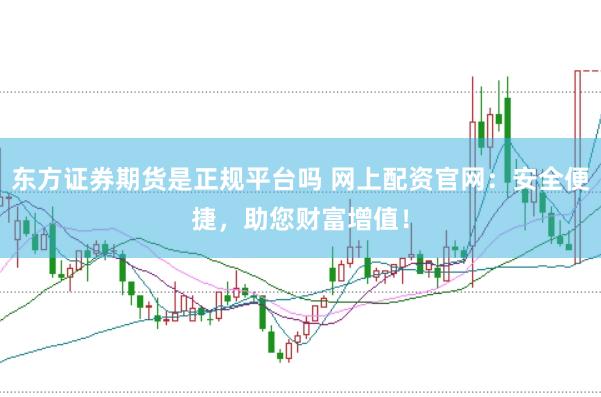 东方证券期货是正规平台吗 网上配资官网：安全便捷，助您财富增值！