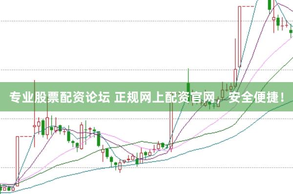 专业股票配资论坛 正规网上配资官网，安全便捷！