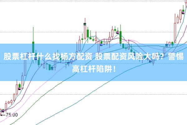 股票杠杆什么找杨方配资 股票配资风险大吗？警惕高杠杆陷阱！